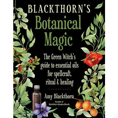 Blackthorn's Botanical Magic: The Green Witch's Guide to Essential Oils for Spellcraft, Ritual & Healing by Amy Blackthorn