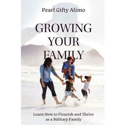 Growing Your Family: Learn How to Flourish and Thrive as a Military Family by Pearl Gifty Alimo