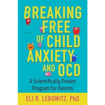 Breaking Free of Child Anxiety and OCD: A Scientifically Proven Program for Parents by Eli R. Lebowitz