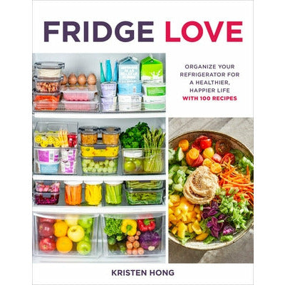 Fridge Love: Organize Your Refrigerator for a Healthier, Happier Life--With 100 Recipes by Kristen Hong