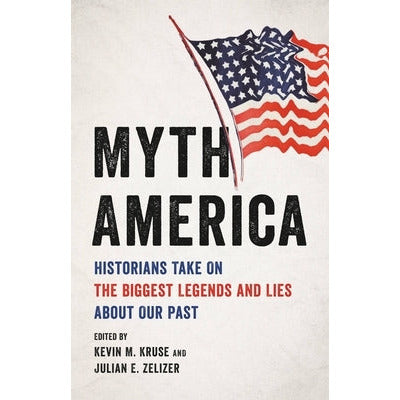 Myth America: Historians Take on the Biggest Legends and Lies about Our Past by Kevin M. Kruse