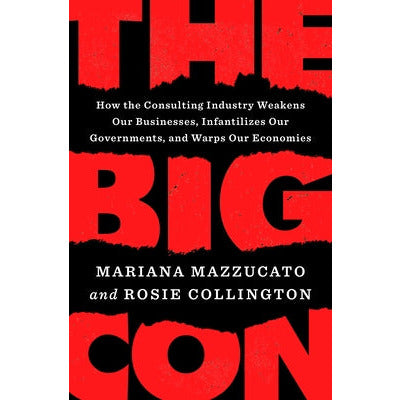 The Big Con: How the Consulting Industry Weakens Our Businesses, Infantilizes Our Governments, and Warps Our Economies by Mariana Mazzucato