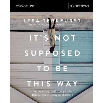 It's Not Supposed to Be This Way Study Guide: Finding Unexpected Strength When Disappointments Leave You Shattered by Lysa TerKeurst