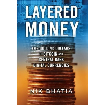 Layered Money: From Gold and Dollars to Bitcoin and Central Bank Digital Currencies by Nik Bhatia