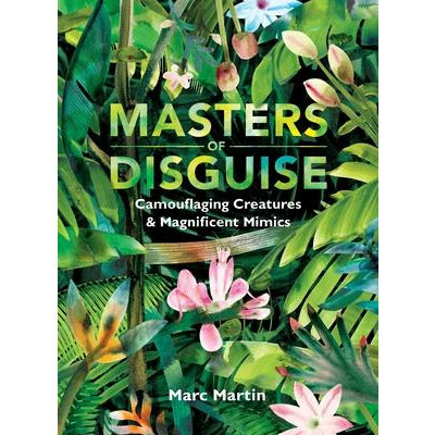 Masters of Disguise: Camouflaging Creatures & Magnificent Mimics by Marc Martin