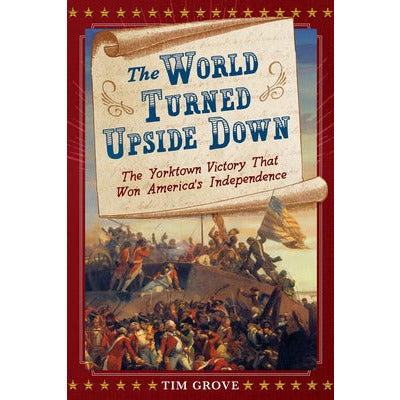 The World Turned Upside Down: The Yorktown Victory That Won America's Independence by Tim Grove