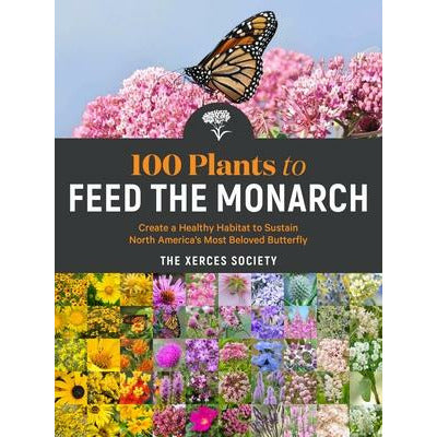 100 Plants to Feed the Monarch: Create a Healthy Habitat to Sustain North America's Most Beloved Butterfly by The Xerces Society
