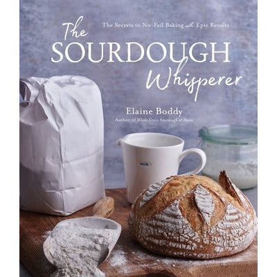 The Sourdough Whisperer: The Secrets to No-Fail Baking with Epic Results by Elaine Boddy