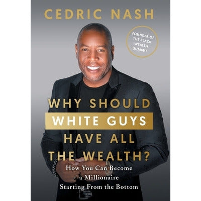 Why Should White Guys Have All the Wealth?: How You Can Become a Millionaire Starting From the Bottom by Cedric Nash
