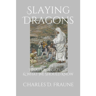 Slaying Dragons: What Exorcists See & What We Should Know by Charles D. Fraune