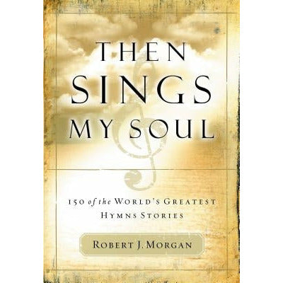 Then Sings My Soul: 150 of the World's Greatest Hymn Stories by Robert J. Morgan