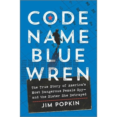 Code Name Blue Wren: The True Story of America's Most Dangerous Female Spy--And the Sister She Betrayed by Jim Popkin