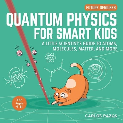 Quantum Physics for Smart Kids, 4: A Little Scientist's Guide to Atoms, Molecules, Matter, and More by Carlos Pazos