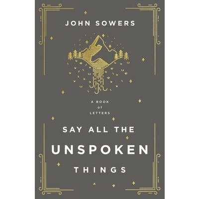 Say All the Unspoken Things: A Book of Letters by John A. Sowers