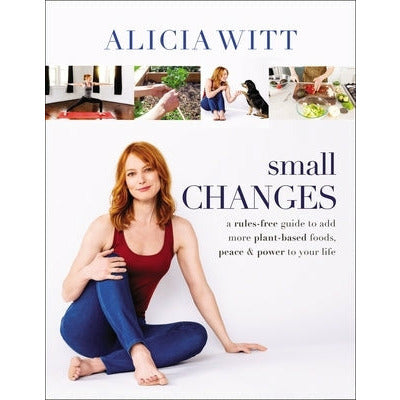 Small Changes: A Rules-Free Guide to Add More Plant-Based Foods, Peace and Power to Your Life by Alicia Witt