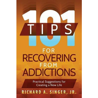 101 Tips for Recovering from Addictions: Practical Suggestions for Creating a New Life by Richard a. Singer