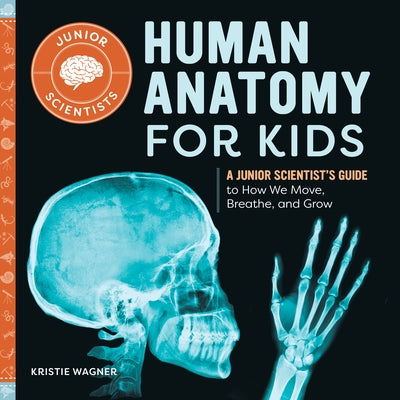 Human Anatomy for Kids: A Junior Scientist's Guide to How We Move, Breathe, and Grow by Kristie Wagner