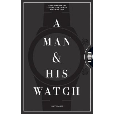 A Man & His Watch: Iconic Watches and Stories from the Men Who Wore Them by Matt Hranek