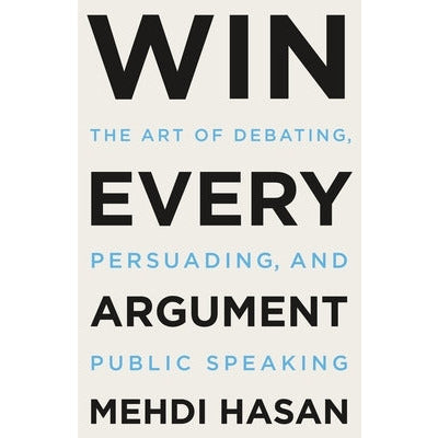 Win Every Argument: The Art of Debating, Persuading, and Public Speaking by Mehdi Hasan