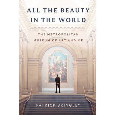 All the Beauty in the World: The Metropolitan Museum of Art and Me by Patrick Bringley
