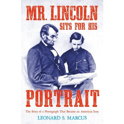 Mr. Lincoln Sits for His Portrait: The Story of a Photograph That Became an American Icon by Leonard S. Marcus
