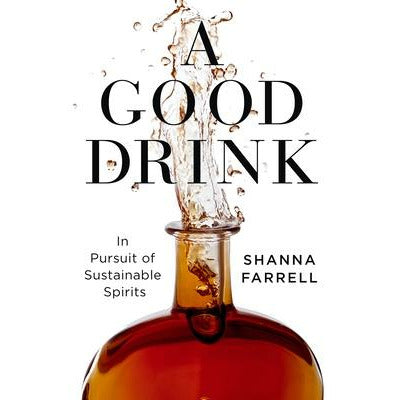 A Good Drink: In Pursuit of Sustainable Spirits by Shanna Farrell