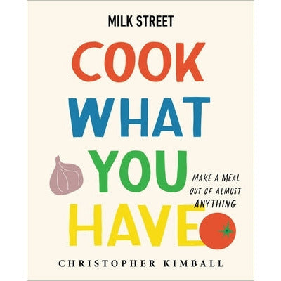 Milk Street: Cook What You Have: Make a Meal Out of Almost Anything (a Cookbook) by Christopher Kimball