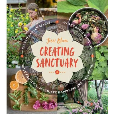 Creating Sanctuary: Sacred Garden Spaces, Plant-Based Medicine, and Daily Practices to Achieve Happiness and Well-Being by Jessi Bloom