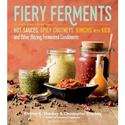 Fiery Ferments: 70 Stimulating Recipes for Hot Sauces, Spicy Chutneys, Kimchis with Kick, and Other Blazing Fermented Condiments by Kirsten K. Shockey