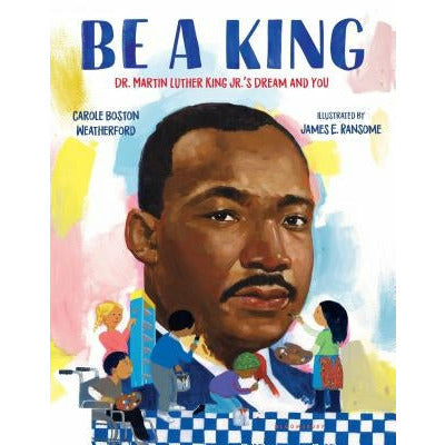 Be a King: Dr. Martin Luther King Jr.'s Dream and You by Carole Boston Weatherford