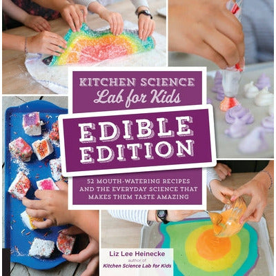 Kitchen Science Lab for Kids: Edible Edition: 52 Mouth-Watering Recipes and the Everyday Science That Makes Them Taste Amazing by Liz Lee Heinecke