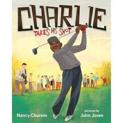 Charlie Takes His Shot: How Charlie Sifford Broke the Color Barrier in Golf by Nancy Churnin