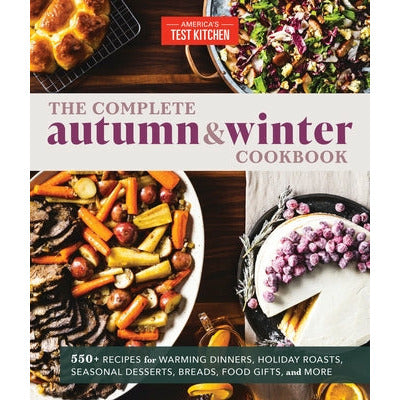 The Complete Autumn and Winter Cookbook: 550+ Recipes for Warming Dinners, Holiday Roasts, Seasonal Desserts, Breads, Food Gifts, and More by America's Test Kitchen