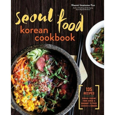 Seoul Food Korean Cookbook: Korean Cooking from Kimchi and Bibimbap to Fried Chicken and Bingsoo by Naomi Imatome-Yun