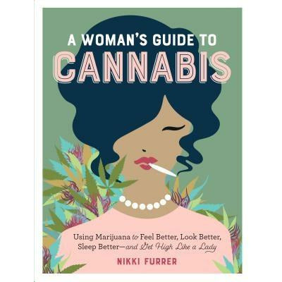 A Woman's Guide to Cannabis: Using Marijuana to Feel Better, Look Better, Sleep Better-And Get High Like a Lady by Nikki Furrer
