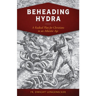 Beheading Hydra: A Radical Plan for Christians in an Atheistic Age by Fr Dwight Longenecker
