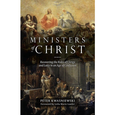 Ministers of Christ: Recovering the Roles of Clergy and Laity in an Age of Confusion by Peter Kwasniewski