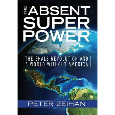 The Absent Superpower: The Shale Revolution and a World Without America by Peter Zeihan