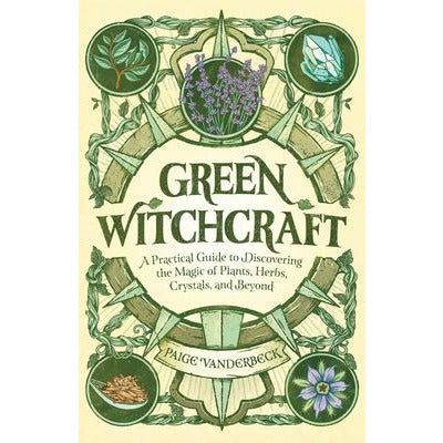 Green Witchcraft: A Practical Guide to Discovering the Magic of Plants, Herbs, Crystals, and Beyond by Paige Vanderbeck