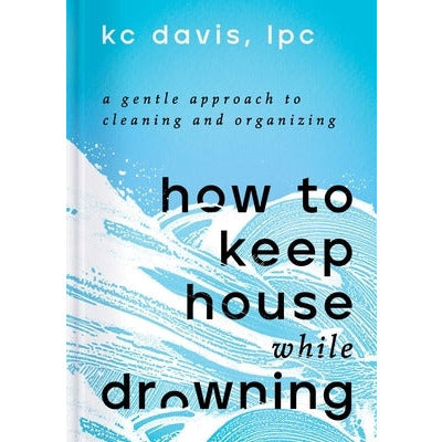 How to Keep House While Drowning: A Gentle Approach to Cleaning and Organizing by Kc Davis