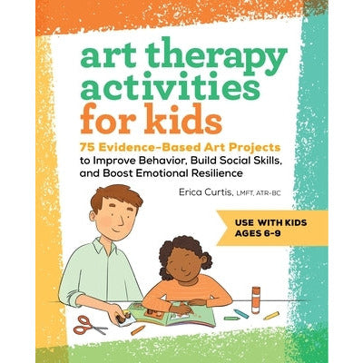 Art Therapy Activities for Kids: 75 Evidence-Based Art Projects to Improve Behavior, Build Social Skills, and Boost Emotional Resilience by Erica Curtis