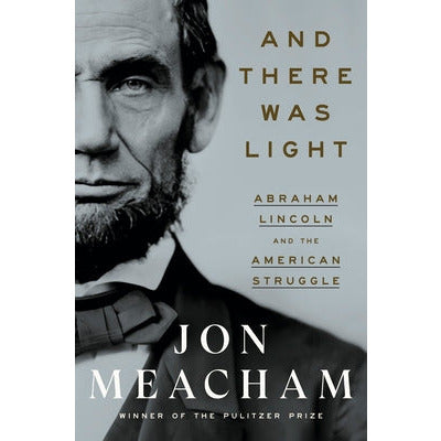 And There Was Light: Abraham Lincoln and the American Struggle by Jon Meacham