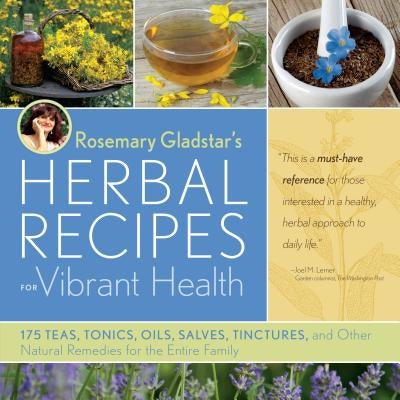 Rosemary Gladstar's Herbal Recipes for Vibrant Health: 175 Teas, Tonics, Oils, Salves, Tinctures, and Other Natural Remedies for the Entire Family by Rosemary Gladstar