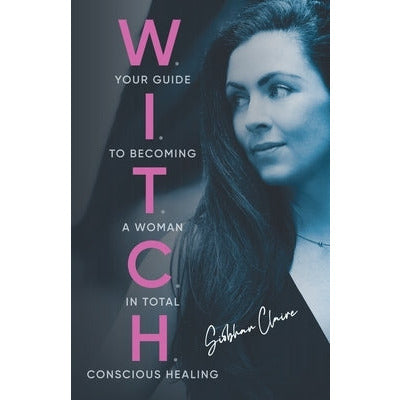 W.I.T.C.H.: Your Guide to Becoming a Woman in Total Conscious Healing by Siobhan Claire
