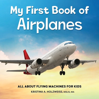 My First Book of Airplanes: All about Flying Machines for Kids by Kristina A. Holzweiss