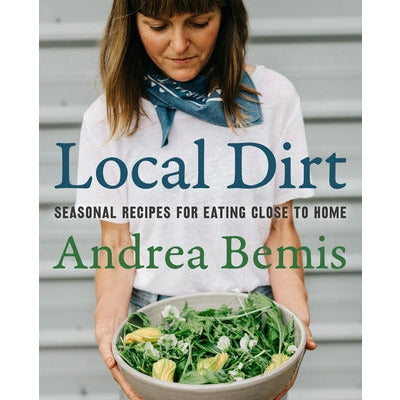 Local Dirt: Seasonal Recipes for Eating Close to Home by Andrea Bemis