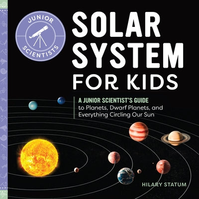 Solar System for Kids: A Junior Scientist's Guide to Planets, Dwarf Planets, and Everything Circling Our Sun by Hilary Statum
