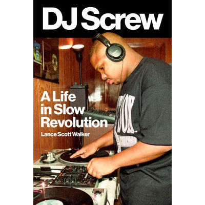 DJ Screw: A Life in Slow Revolution by Lance Scott Walker