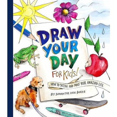Draw Your Day for Kids!: How to Sketch and Paint Your Amazing Life by Samantha Dion Baker