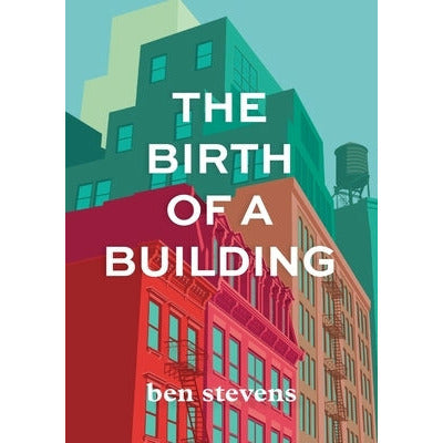 The Birth of a Building: From Conception to Delivery by Ben Stevens